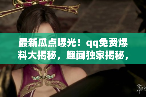 最新瓜點曝光！qq免費爆料大揭秘，趣聞獨家揭秘，盡在眼前(1)