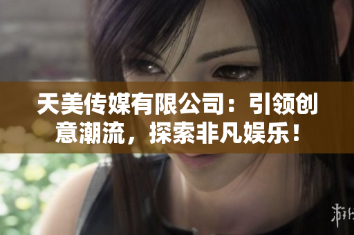 天美傳媒有限公司：引領創(chuàng)意潮流，探索非凡娛樂！