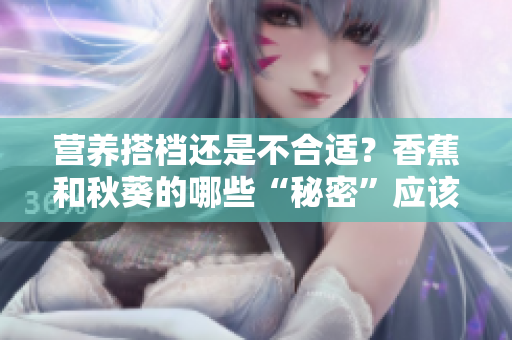 營養(yǎng)搭檔還是不合適？香蕉和秋葵的哪些“秘密”應(yīng)該知道