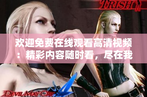 歡迎免費在線觀看高清視頻：精彩內(nèi)容隨時看，盡在我們的平臺