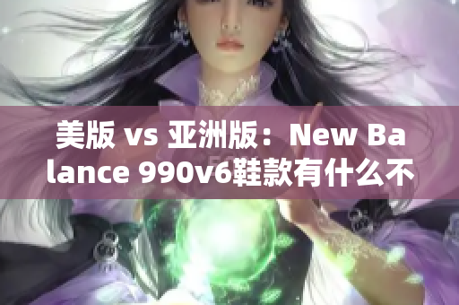 美版 vs 亞洲版：New Balance 990v6鞋款有什么不同？