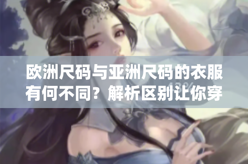 歐洲尺碼與亞洲尺碼的衣服有何不同？解析區(qū)別讓你穿得更合身(1)