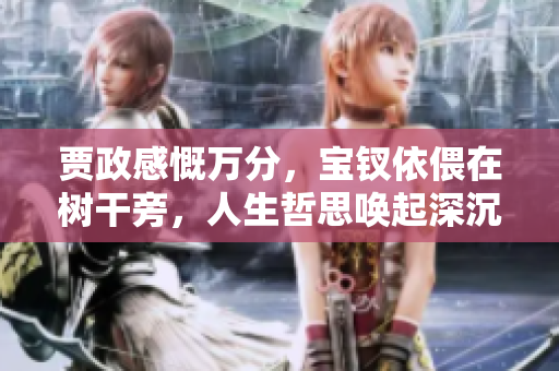 賈政感慨萬分，寶釵依偎在樹干旁，人生哲思喚起深沉共鳴