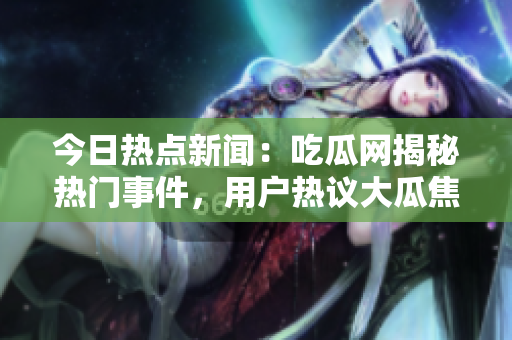 今日熱點新聞：吃瓜網(wǎng)揭秘?zé)衢T事件，用戶熱議大瓜焦點