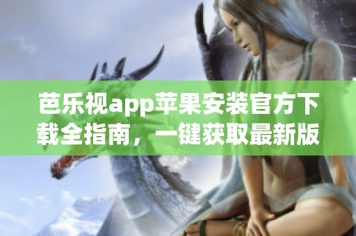 芭樂視app蘋果安裝官方下載全指南，一鍵獲取最新版本應(yīng)用！