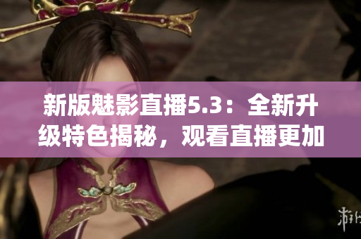 新版魅影直播5.3：全新升級特色揭秘，觀看直播更加暢快!(1)