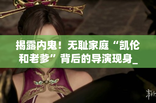 揭露內(nèi)鬼！無恥家庭“凱倫和老爹”背后的導(dǎo)演現(xiàn)身_詳細調(diào)查