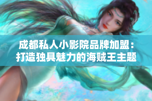 成都私人小影院品牌加盟：打造獨具魅力的海賊王主題影院