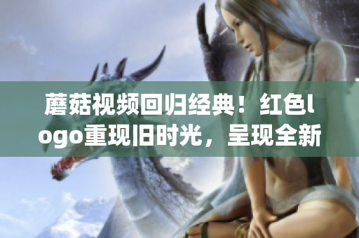 蘑菇視頻回歸經(jīng)典！紅色logo重現(xiàn)舊時光，呈現(xiàn)全新面貌(1)