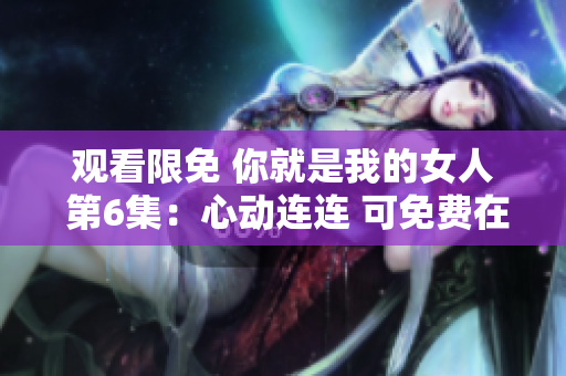 觀看限免 你就是我的女人 第6集：心動連連 可免費在線觀看