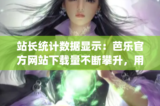 站長統(tǒng)計數(shù)據(jù)顯示：芭樂官方網(wǎng)站下載量不斷攀升，用戶熱情高漲(1)