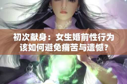 初次獻(xiàn)身：女生婚前性行為該如何避免痛苦與遺憾？