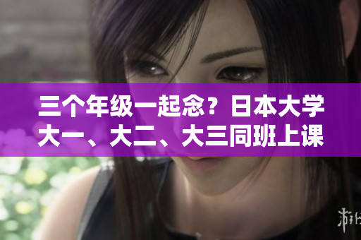 三個(gè)年級(jí)一起念？日本大學(xué)大一、大二、大三同班上課引爭議