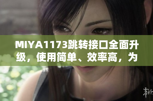 MIYA1173跳轉(zhuǎn)接口全面升級，使用簡單、效率高，為您帶來更暢快的體驗
