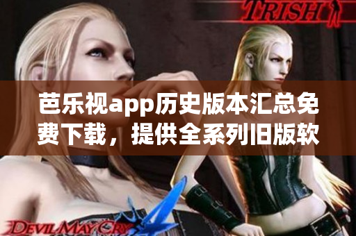 芭樂視app歷史版本匯總免費下載，提供全系列舊版軟件安裝包