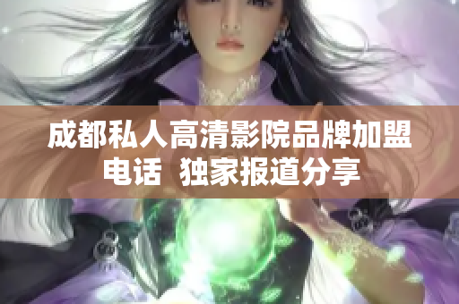 成都私人高清影院品牌加盟電話  獨(dú)家報(bào)道分享