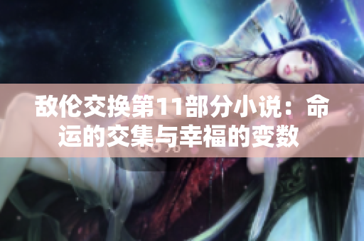 敵倫交換第11部分小說：命運(yùn)的交集與幸福的變數(shù) 