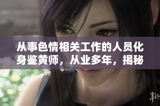 從事色情相關(guān)工作的人員化身鑒黃師，從業(yè)多年，揭秘職業(yè)內(nèi)幕