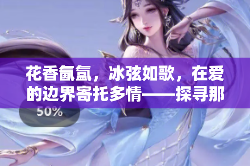 花香氤氳，冰弦如歌，在愛的邊界寄托多情——探尋那個(gè)神秘人的故事