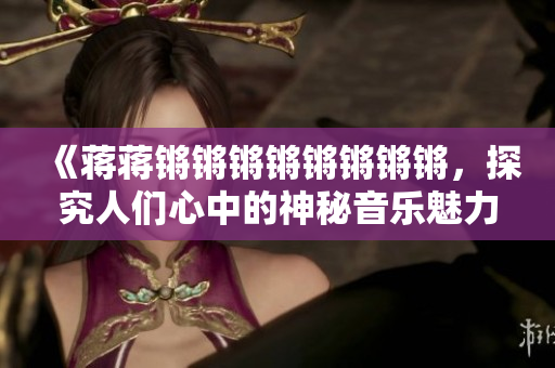 《蔣蔣鏘鏘鏘鏘鏘鏘鏘鏘，探究人們心中的神秘音樂魅力》