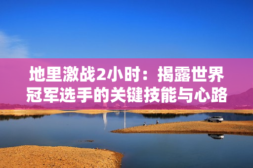 地里激戰(zhàn)2小時(shí)：揭露世界冠軍選手的關(guān)鍵技能與心路歷程