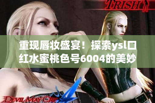 重現(xiàn)唇妝盛宴！探索ysl口紅水蜜桃色號(hào)6004的美妙色彩魔力！