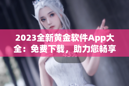 2023全新黃金軟件App大全：免費(fèi)下載，助力您暢享無限可能！