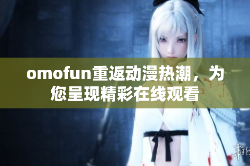 omofun重返動(dòng)漫熱潮，為您呈現(xiàn)精彩在線觀看