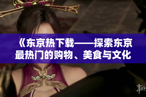 《東京熱下載——探索東京最熱門(mén)的購(gòu)物、美食與文化》