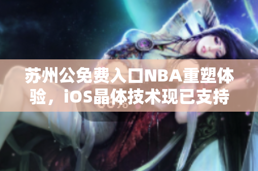 蘇州公免費(fèi)入口NBA重塑體驗(yàn)，iOS晶體技術(shù)現(xiàn)已支持