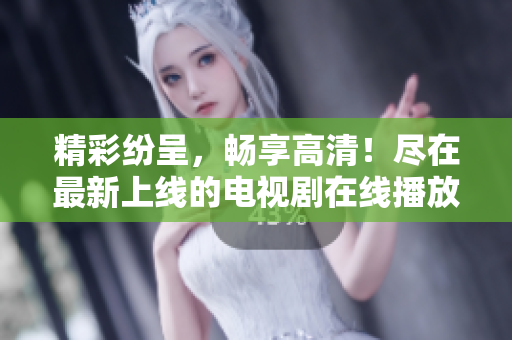 精彩紛呈，暢享高清！盡在最新上線的電視劇在線播放平臺(tái)