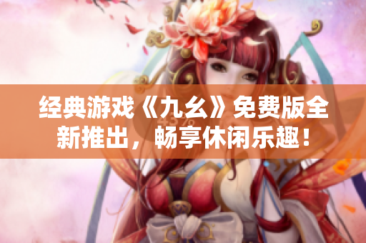 經(jīng)典游戲《九幺》免費(fèi)版全新推出，暢享休閑樂趣！