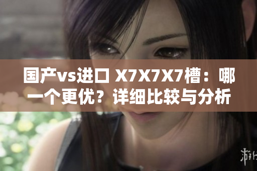 國產(chǎn)vs進(jìn)口 X7X7X7槽：哪一個更優(yōu)？詳細(xì)比較與分析