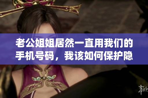 老公姐姐居然一直用我們的手機號碼，我該如何保護隱私？(1)