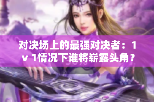 對決場上的最強對決者：1 v 1情況下誰將嶄露頭角？