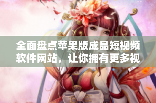 全面盤點蘋果版成品短視頻軟件網(wǎng)站，讓你擁有更多視頻制作選擇！