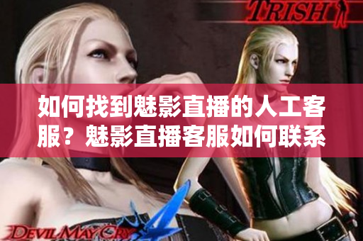 如何找到魅影直播的人工客服？魅影直播客服如何聯(lián)系？