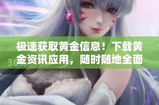 極速獲取黃金信息！下載黃金資訊應(yīng)用，隨時(shí)隨地全面掌握黃金市場(chǎng)