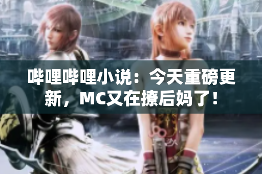 嗶哩嗶哩小說：今天重磅更新，MC又在撩后媽了！