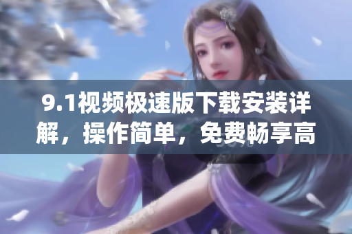 9.1視頻極速版下載安裝詳解，操作簡(jiǎn)單，免費(fèi)暢享高清視頻(1)