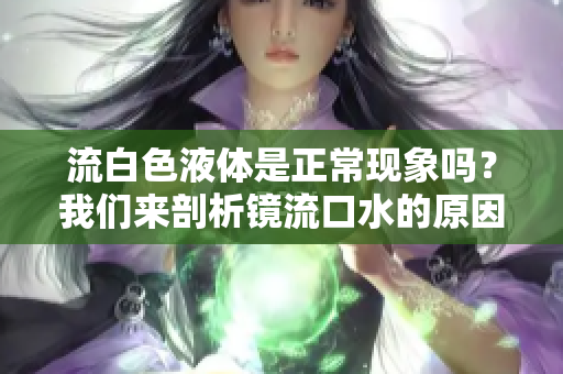流白色液體是正?，F(xiàn)象嗎？我們來(lái)剖析鏡流口水的原因