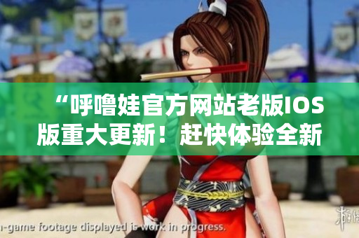 “呼嚕娃官方網(wǎng)站老版IOS版重大更新！趕快體驗(yàn)全新版本！”