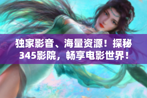 獨家影音、海量資源！探秘345影院，暢享電影世界！