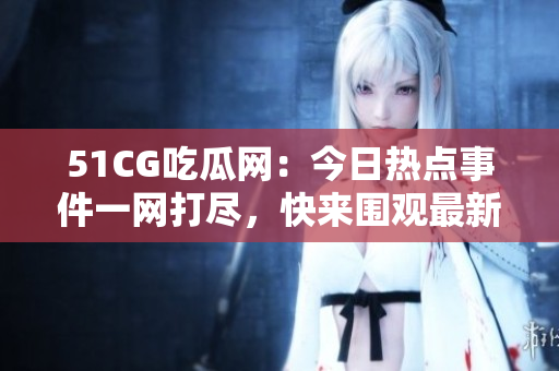 51CG吃瓜網(wǎng)：今日熱點(diǎn)事件一網(wǎng)打盡，快來(lái)圍觀最新吃瓜資訊