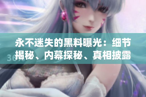 永不迷失的黑料曝光：細(xì)節(jié)揭秘、內(nèi)幕探秘、真相披露(1)