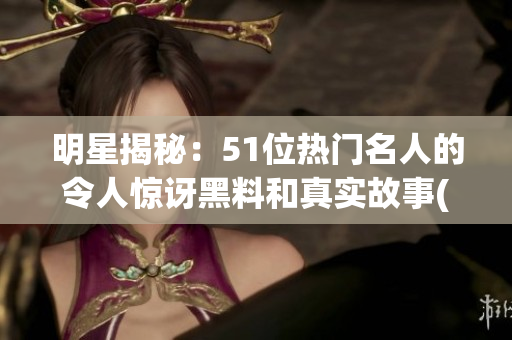 明星揭秘：51位熱門(mén)名人的令人驚訝黑料和真實(shí)故事(1)