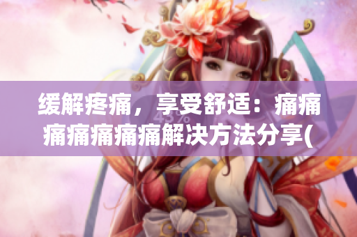 緩解疼痛，享受舒適：痛痛痛痛痛痛痛解決方法分享(1)