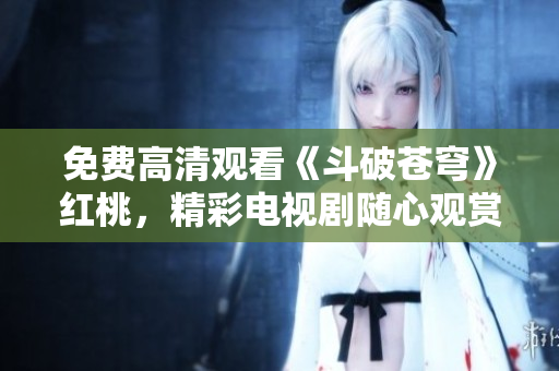 免費高清觀看《斗破蒼穹》紅桃，精彩電視劇隨心觀賞