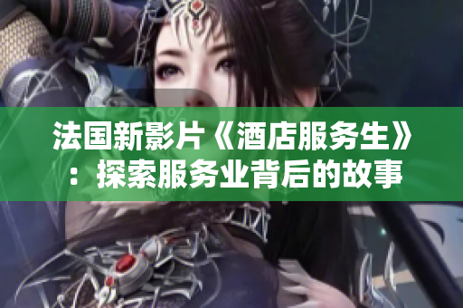 法國新影片《酒店服務(wù)生》：探索服務(wù)業(yè)背后的故事