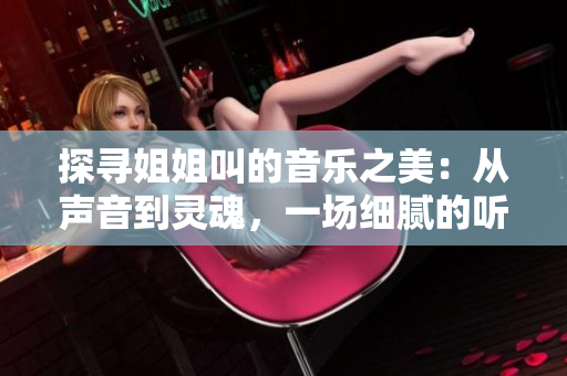 探尋姐姐叫的音樂之美：從聲音到靈魂，一場細(xì)膩的聽覺盛宴